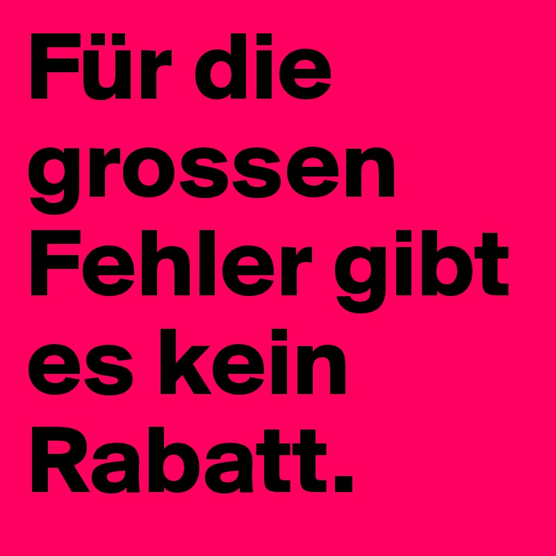 Für die grossen Fehler gibt es kein Rabatt. 