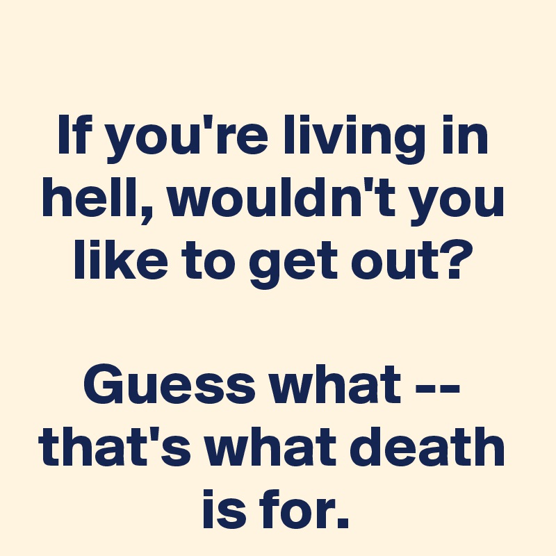 If you're living in hell, wouldn't you to get out? Guess what -- what death is for. - Post by on