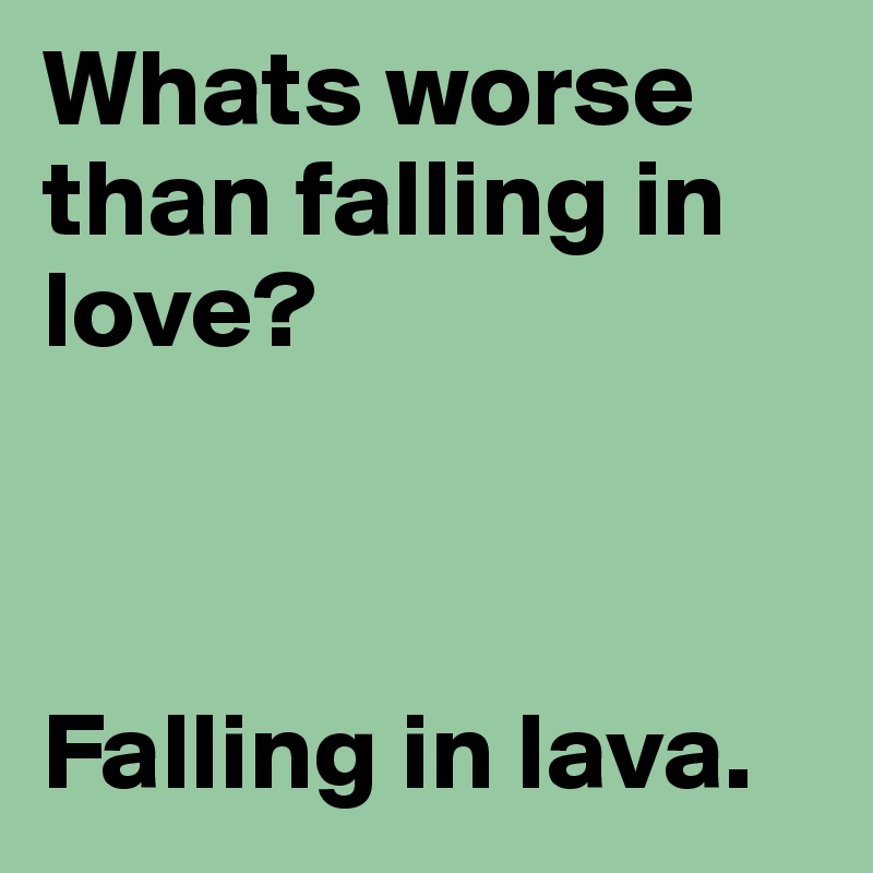 Whats worse than falling in love? 



Falling in lava.