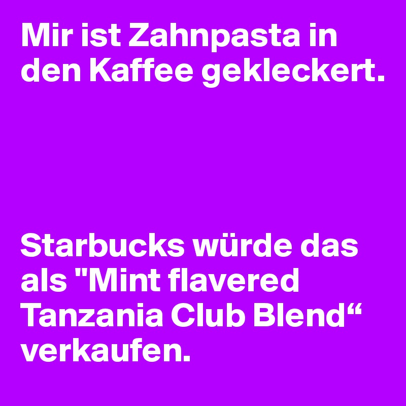 Mir ist Zahnpasta in den Kaffee gekleckert. 




Starbucks würde das als "Mint flavered Tanzania Club Blend“ verkaufen.