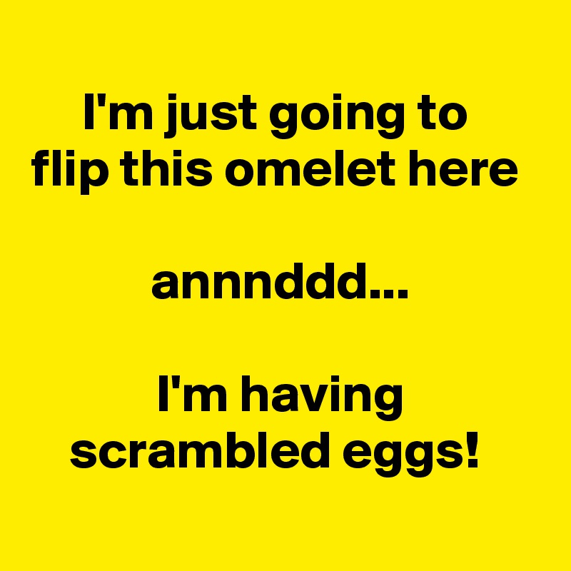 
I'm just going to 
flip this omelet here 

annnddd...

I'm having scrambled eggs! 
 