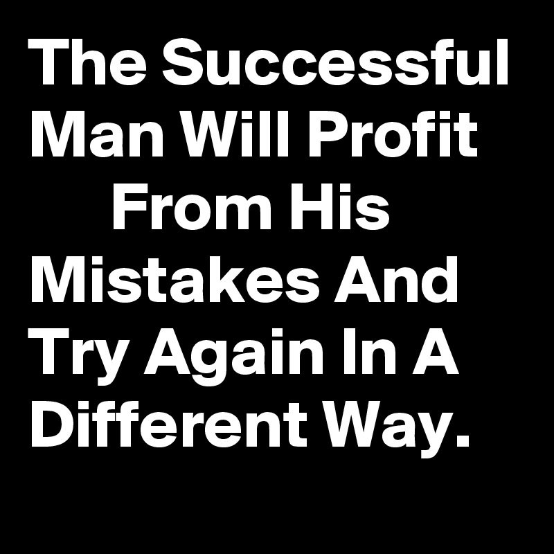 The Successful Man Will Profit         From His Mistakes And Try Again In A Different Way.     