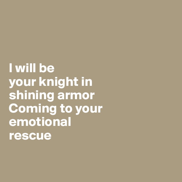 



I will be
your knight in 
shining armor
Coming to your 
emotional 
rescue 

