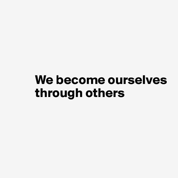 




          We become ourselves 
          through others




