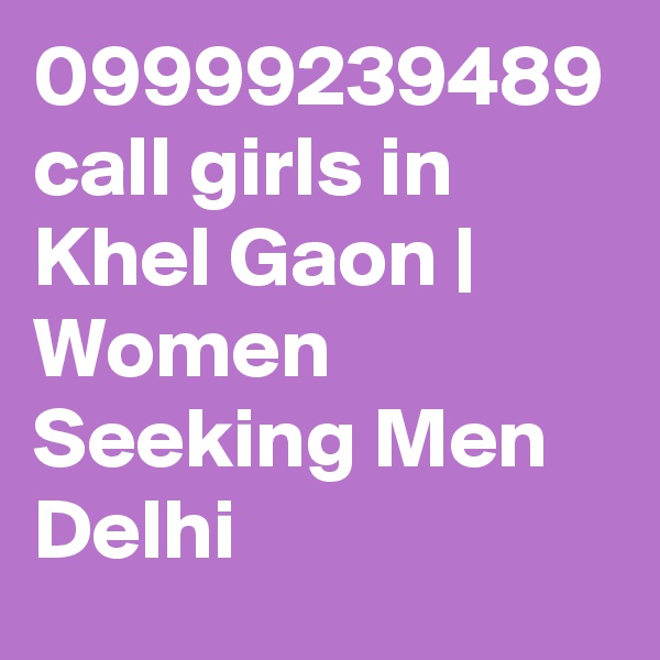 09999239489 call girls in Khel Gaon | Women Seeking Men Delhi