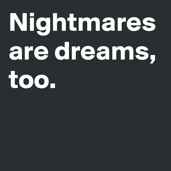 Nightmares are dreams, too.