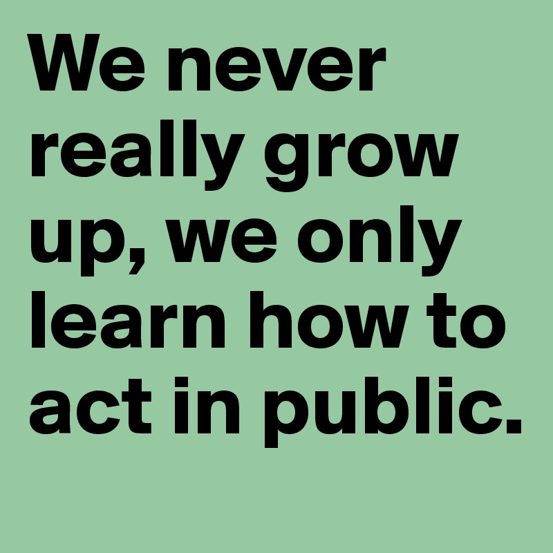 We never really grow up, we only learn how to act in public.