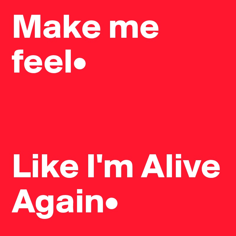 Make me feel•


Like I'm Alive Again•