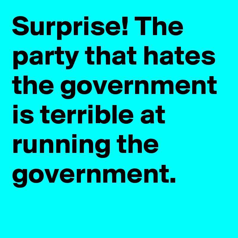 Surprise! The party that hates the government is terrible at running the government.