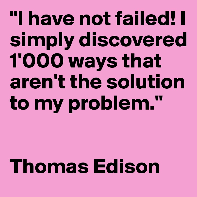 "I have not failed! I simply discovered 1'000 ways that aren't the solution to my problem."


Thomas Edison