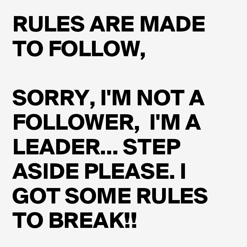RULES ARE MADE TO FOLLOW,

SORRY, I'M NOT A FOLLOWER,  I'M A LEADER... STEP ASIDE PLEASE. I GOT SOME RULES TO BREAK!!