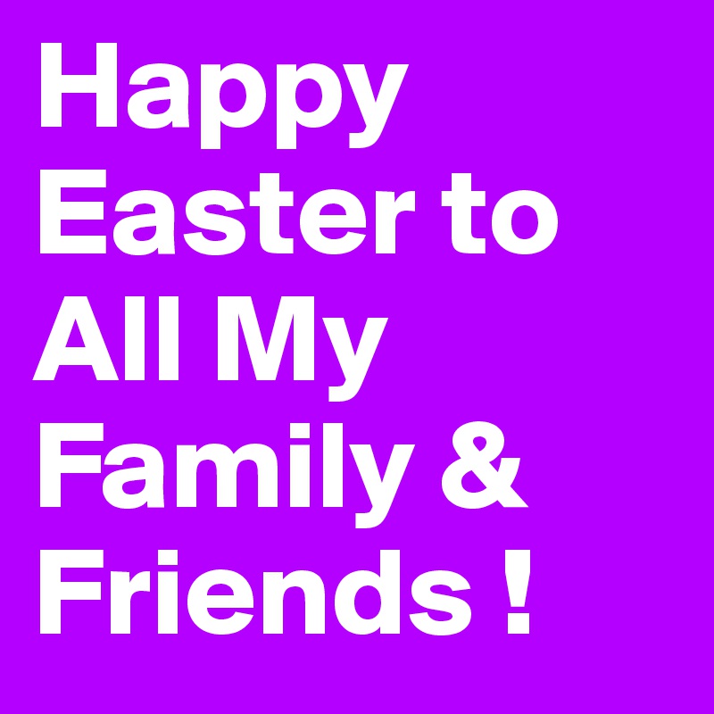 happy easter to all my friends and family