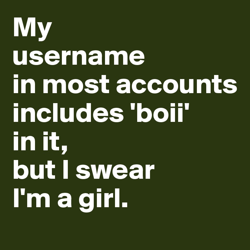 My 
username 
in most accounts includes 'boii' 
in it, 
but I swear 
I'm a girl. 