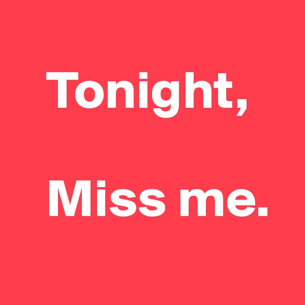
   Tonight,

   Miss me.
