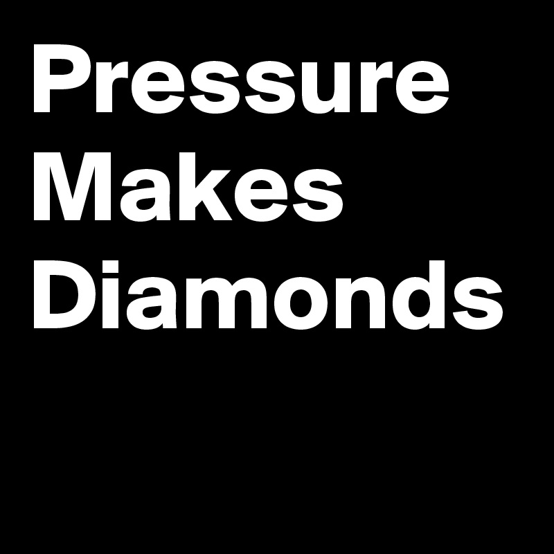 Pressure
Makes
Diamonds