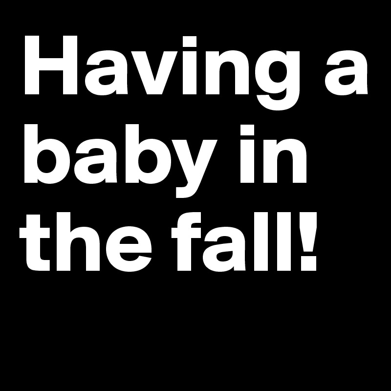 Having a baby in the fall!