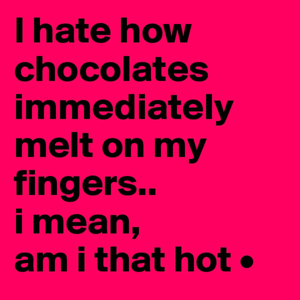 I hate how chocolates immediately 
melt on my fingers..
i mean,
am i that hot •