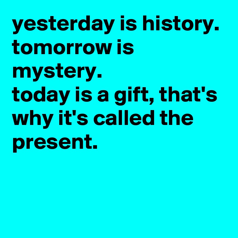 yesterday is history.
tomorrow is mystery. 
today is a gift, that's
why it's called the present.  

