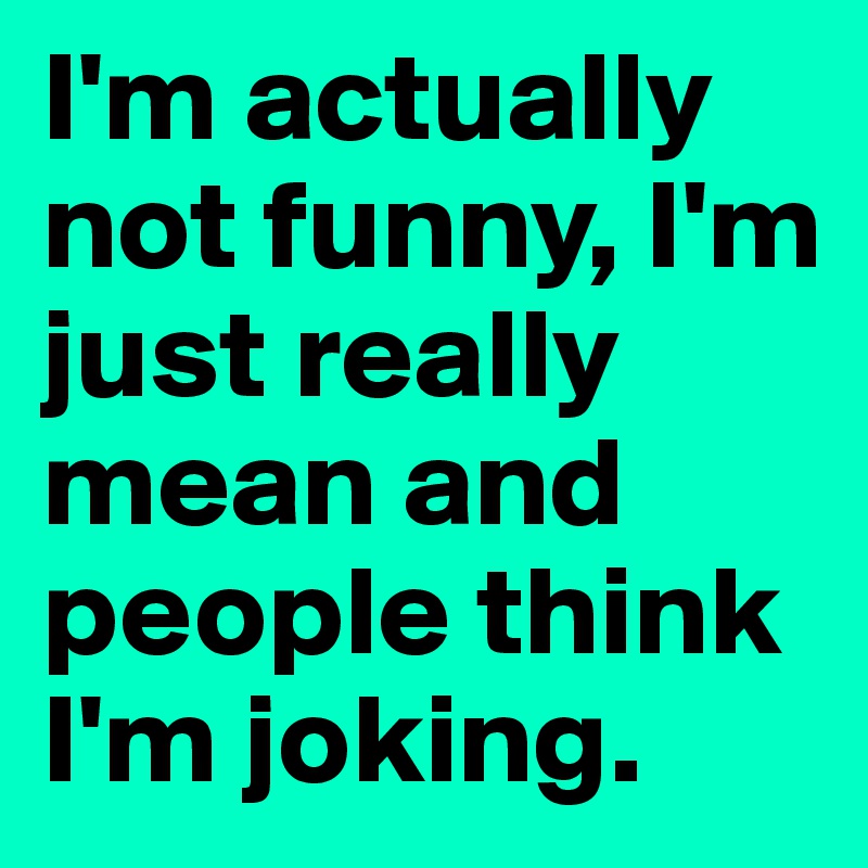 I'm actually not funny, I'm just really mean and people think I'm ...