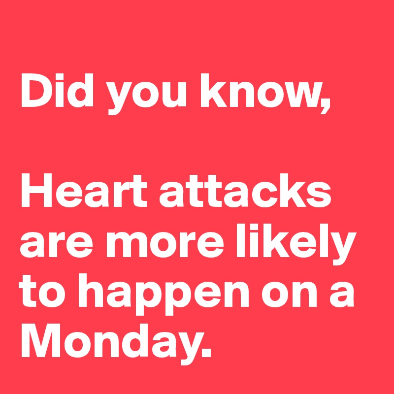 
Did you know,

Heart attacks are more likely to happen on a Monday.