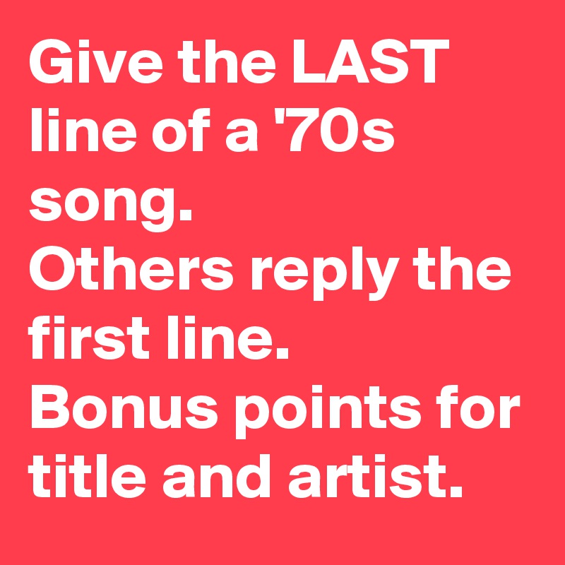 Give the LAST line of a '70s song.
Others reply the first line.
Bonus points for
title and artist.