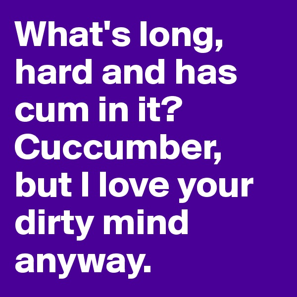 What's long, hard and has cum in it? Cuccumber, but I love your dirty mind anyway.