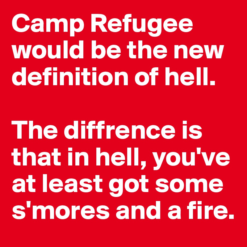 Camp Refugee would be the new definition of hell.

The diffrence is that in hell, you've at least got some s'mores and a fire.