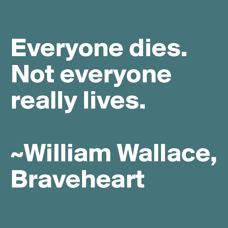 
Everyone dies. Not everyone really lives.

~William Wallace, Braveheart