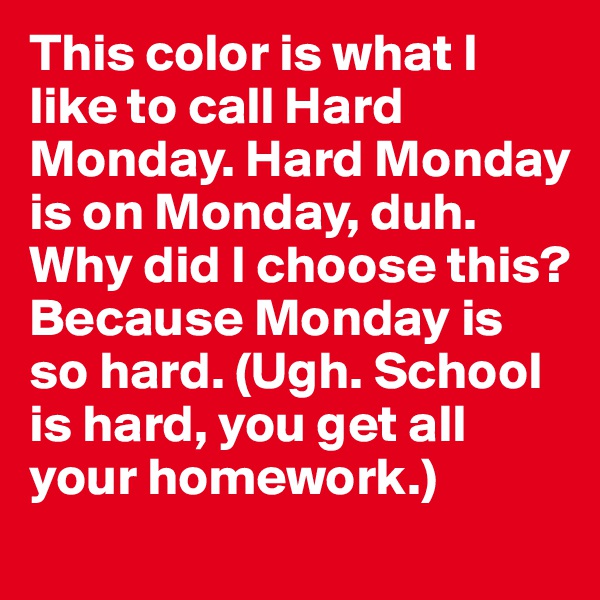 This color is what I like to call Hard Monday. Hard Monday is on Monday, duh. Why did I choose this? Because Monday is so hard. (Ugh. School is hard, you get all your homework.)
