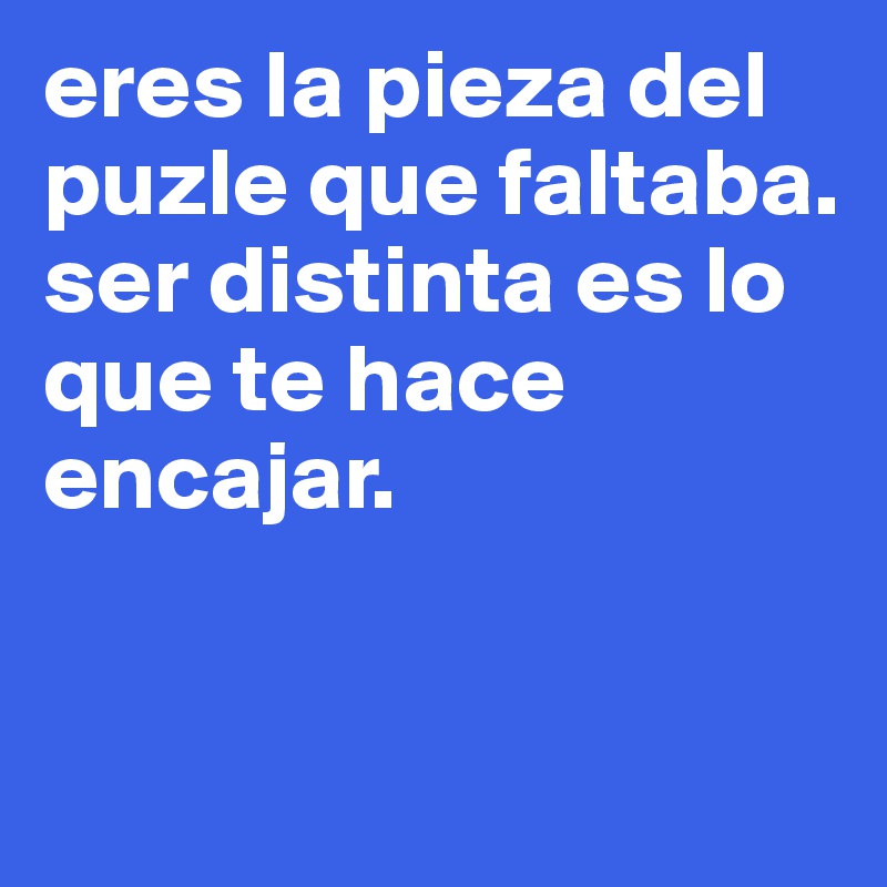 eres la pieza del puzle que faltaba. ser distinta es lo que te hace encajar. 


