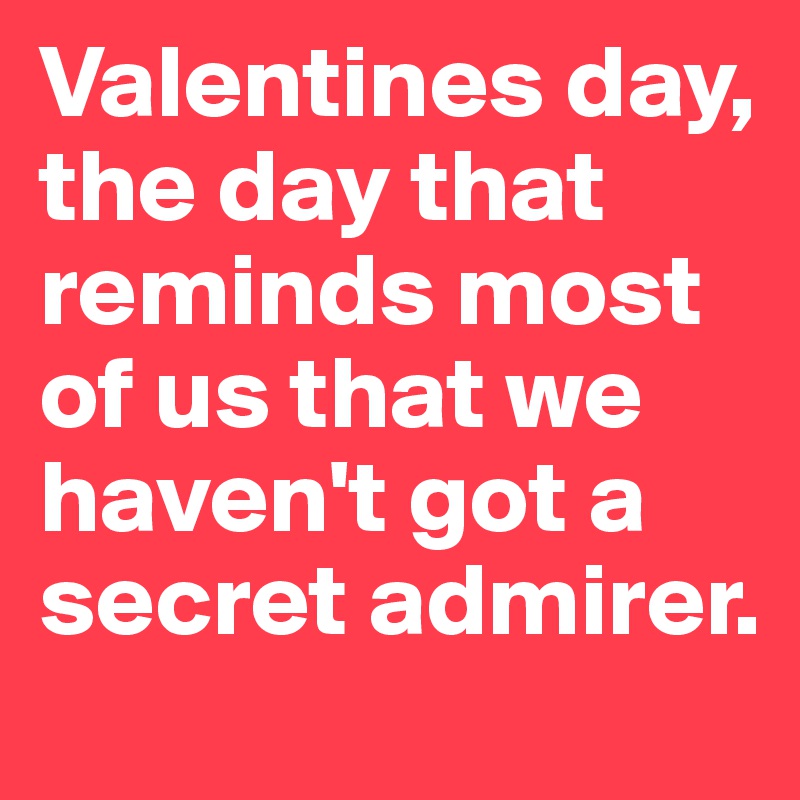 Valentines day, the day that reminds most of us that we haven't got a secret admirer.