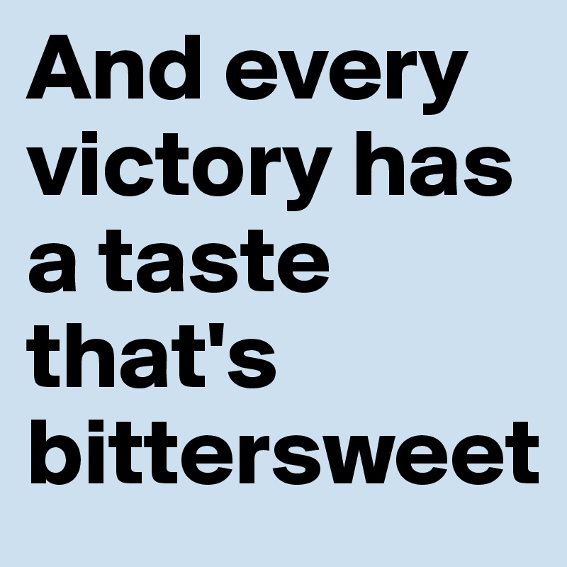 And every victory has a taste that's bittersweet