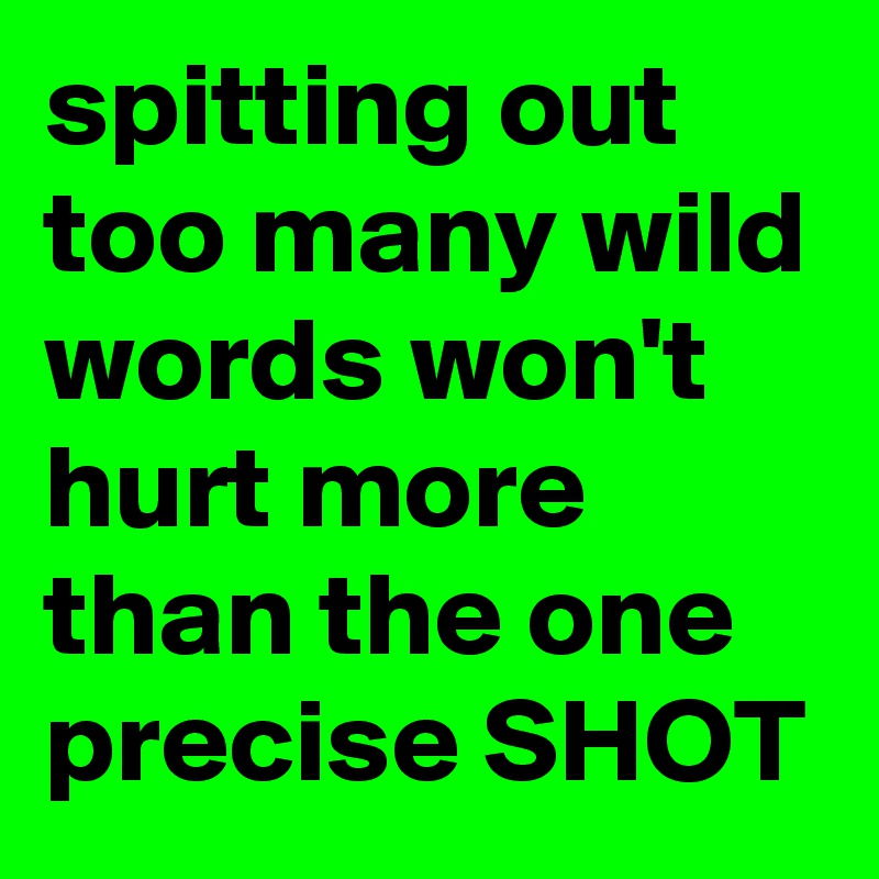 spitting out too many wild words won't hurt more than the one precise SHOT