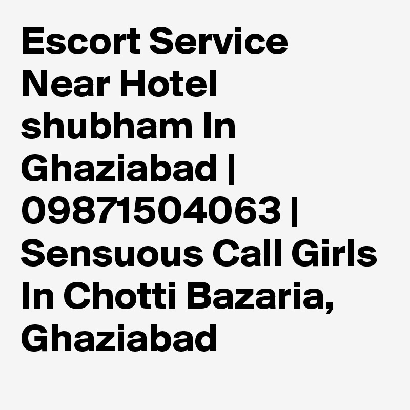 Escort Service Near Hotel shubham In Ghaziabad | 09871504063 | Sensuous Call Girls In Chotti Bazaria, Ghaziabad