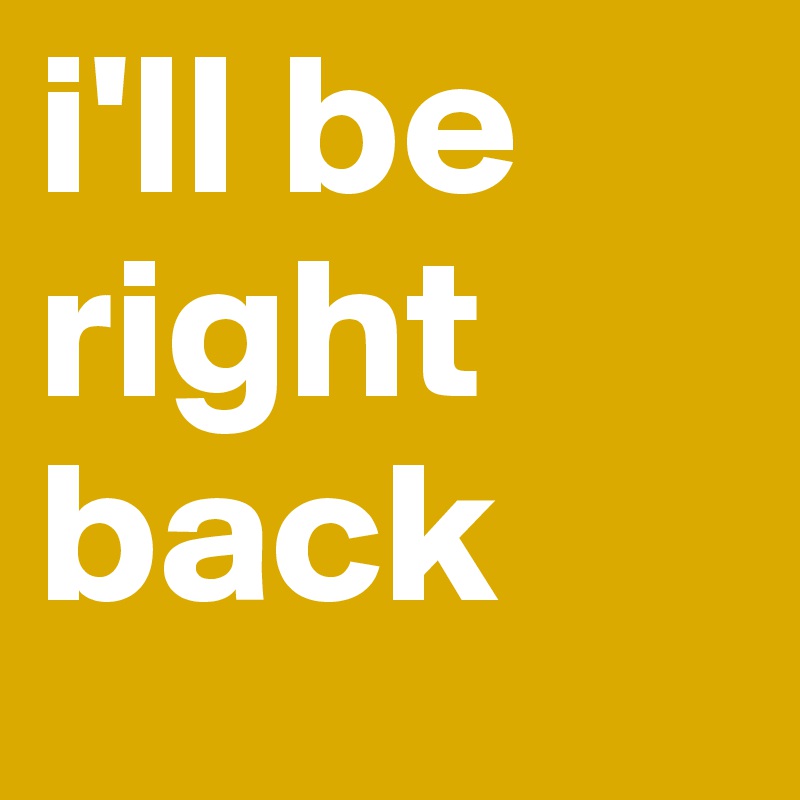 i'll be right back