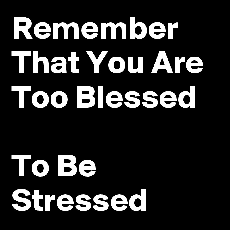 Remember That You Are Too Blessed                             To Be Stressed 