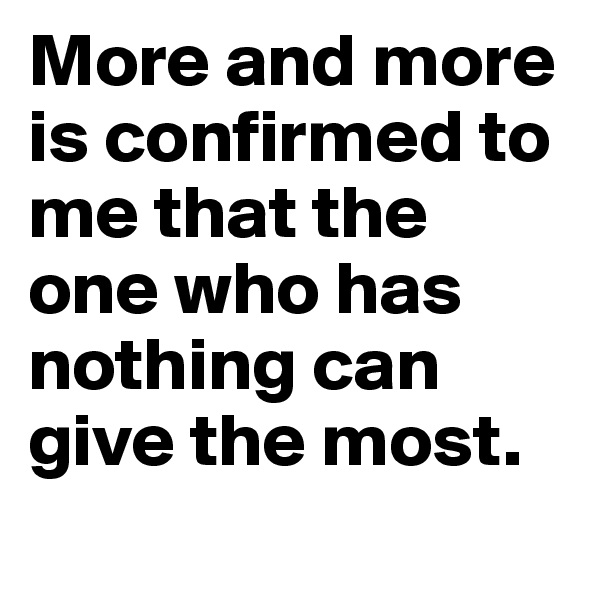 More and more is confirmed to me that the one who has nothing can give the most.
