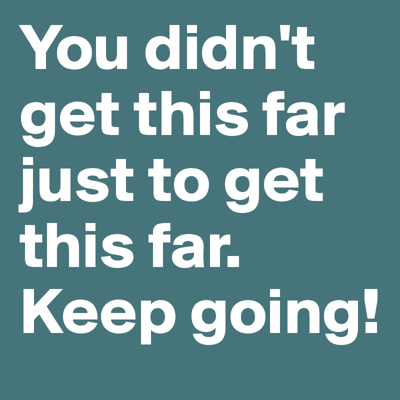 You didn't get this far just to get this far. Keep going!