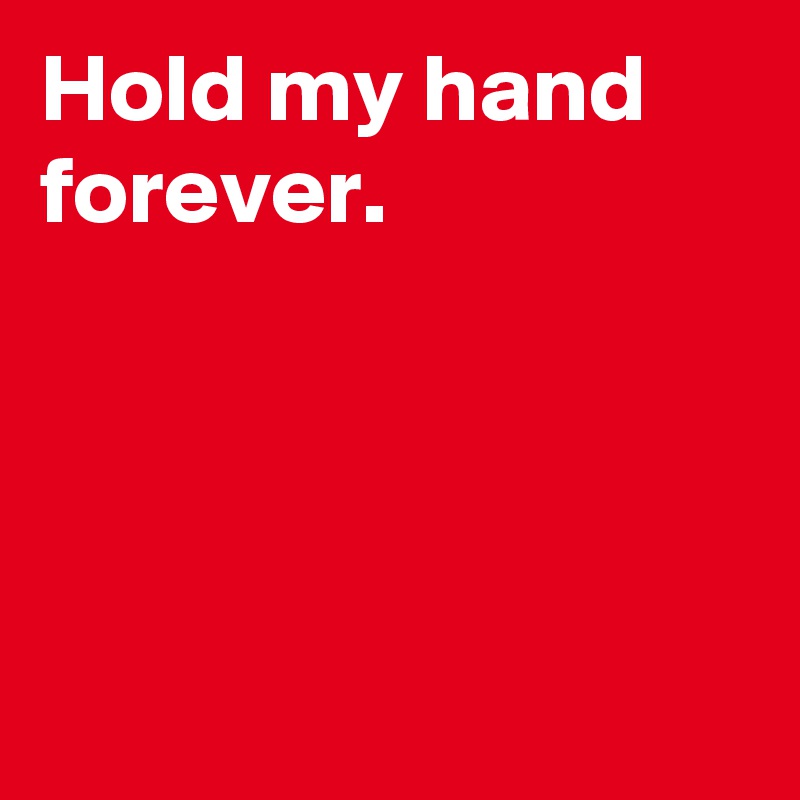 Hold my hand forever.




