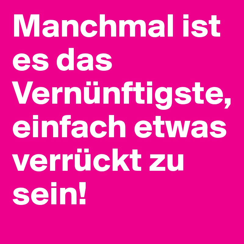 Manchmal ist es das Vernünftigste, einfach etwas verrückt zu sein!