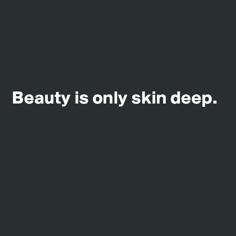 



Beauty is only skin deep.




