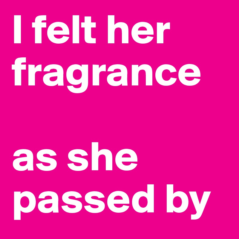 I felt her fragrance 

as she passed by