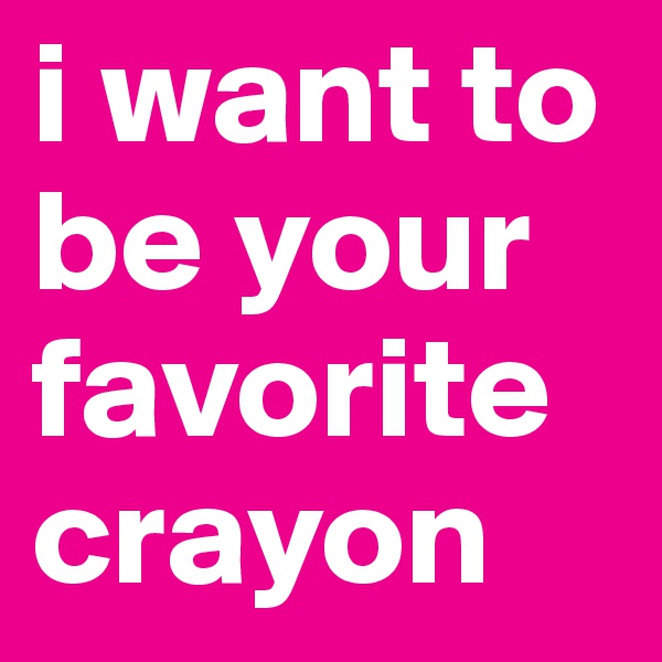 i want to be your favorite crayon