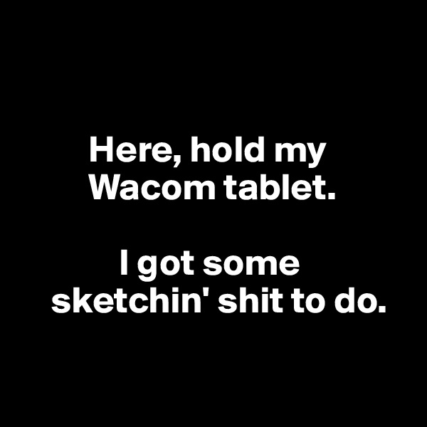


         Here, hold my
         Wacom tablet.

             I got some
    sketchin' shit to do.

