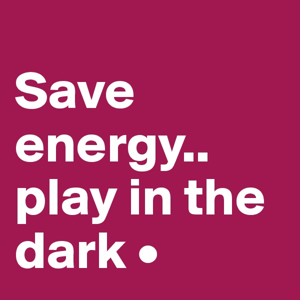 
Save energy..
play in the dark •