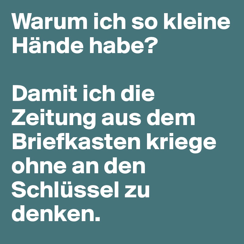 Warum ich so kleine Hände habe? 

Damit ich die Zeitung aus dem Briefkasten kriege ohne an den Schlüssel zu denken. 