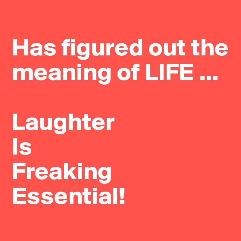 
Has figured out the meaning of LIFE ...

Laughter
Is
Freaking
Essential!