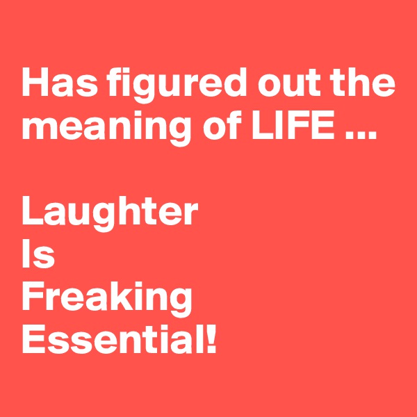 
Has figured out the meaning of LIFE ...

Laughter
Is
Freaking
Essential!