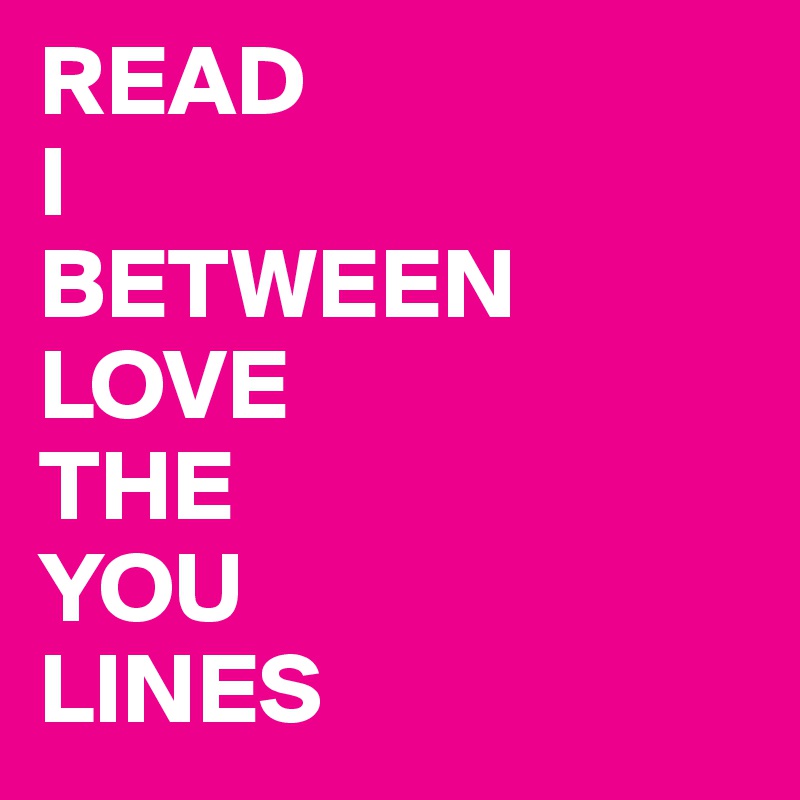 READ
I
BETWEEN
LOVE
THE
YOU
LINES
