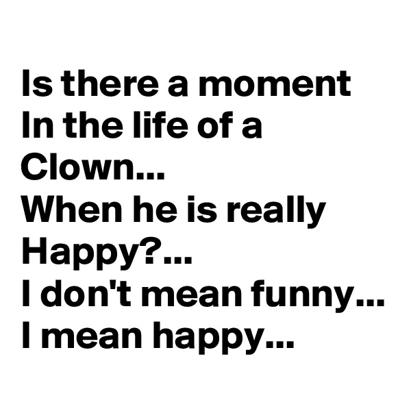 
Is there a moment In the life of a Clown...
When he is really Happy?...
I don't mean funny...
I mean happy...